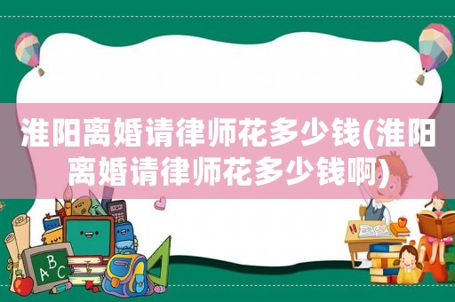 淮陽離婚請律師花多少錢(淮陽離婚請律師花多少錢啊)