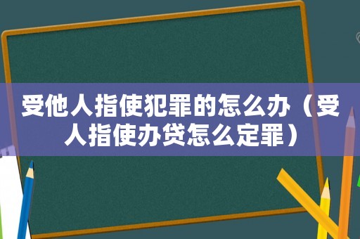 受他人指使犯罪的怎么辦（受人指使辦貸怎么定罪）