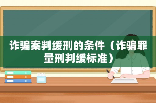 詐騙案判緩刑的條件（詐騙罪量刑判緩標準）