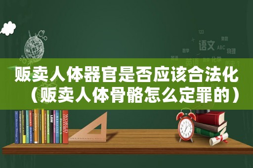 販賣人體器官是否應該合法化（販賣人體骨骼怎么定罪的）