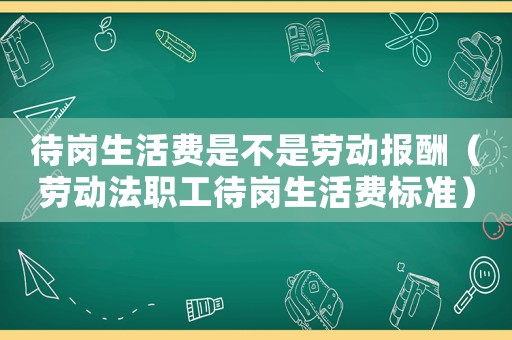 待崗生活費是不是勞動報酬（勞動法職工待崗生活費標準）