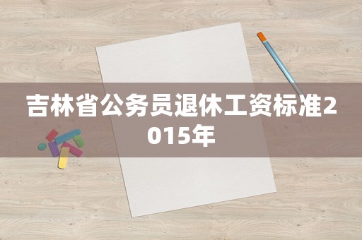 吉林省公務員退休工資標準2015年