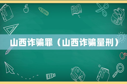 山西詐騙罪（山西詐騙量刑）