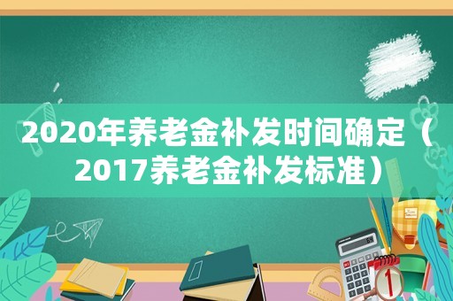 2020年養老金補發時間確定（2017養老金補發標準）