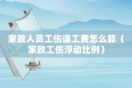 家政人員工傷誤工費怎么算（家政工傷浮動比例）