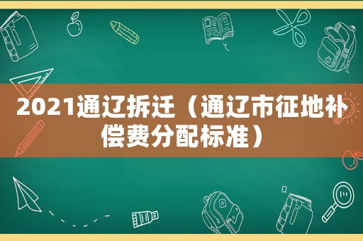2021通遼拆遷（通遼市征地補(bǔ)償費(fèi)分配標(biāo)準(zhǔn)）