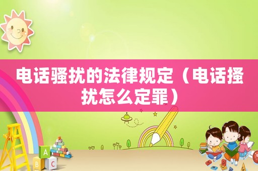 電話騷擾的法律規定（電話搔擾怎么定罪）