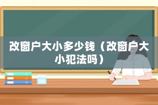 改窗戶大小多少錢（改窗戶大小犯法嗎）