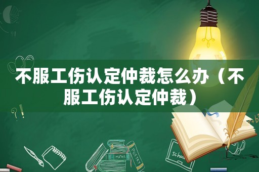 不服工傷認定仲裁怎么辦（不服工傷認定仲裁）