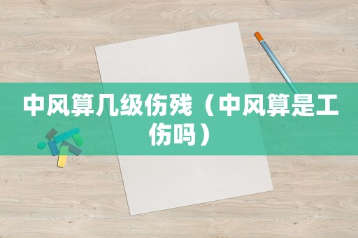 中風(fēng)算幾級傷殘（中風(fēng)算是工傷嗎）