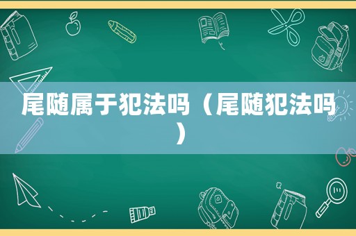 尾隨屬于犯法嗎（尾隨犯法嗎）
