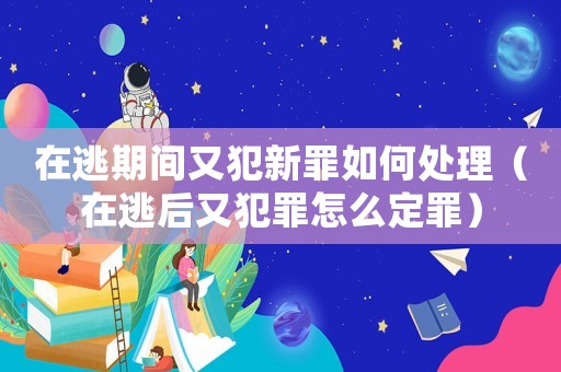 在逃期間又犯新罪如何處理（在逃后又犯罪怎么定罪）