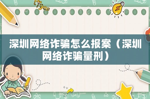 深圳網(wǎng)絡(luò)詐騙怎么報案（深圳網(wǎng)絡(luò)詐騙量刑）