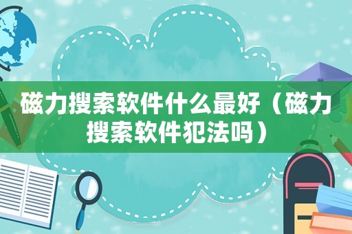 磁力搜索軟件什么最好（磁力搜索軟件犯法嗎）
