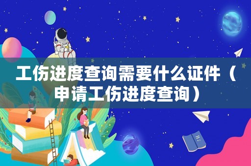 工傷進度查詢需要什么證件（申請工傷進度查詢）
