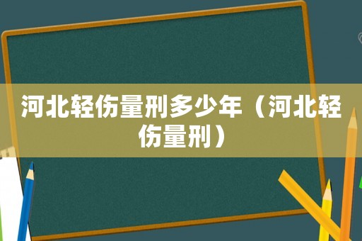 河北輕傷量刑多少年（河北輕傷量刑）