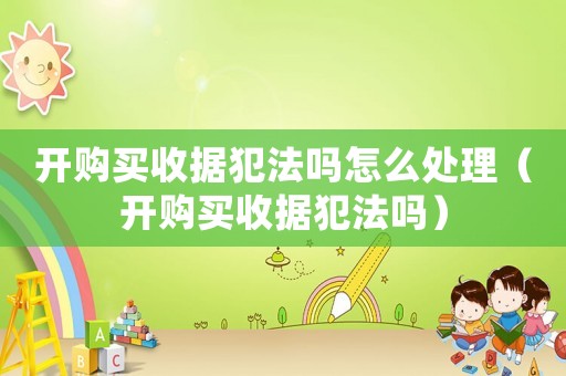開購買收據犯法嗎怎么處理（開購買收據犯法嗎）