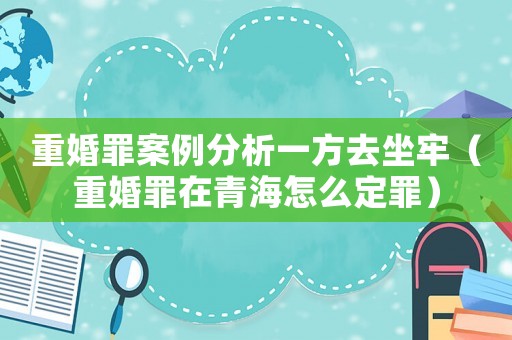 重婚罪案例分析一方去坐牢（重婚罪在青海怎么定罪）