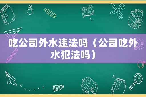 吃公司外水違法嗎（公司吃外水犯法嗎）