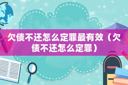 欠債不還怎么定罪最有效（欠債不還怎么定罪）