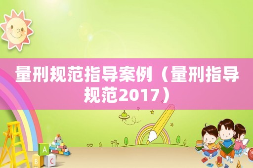 量刑規范指導案例（量刑指導規范2017）