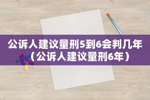 公訴人建議量刑5到6會(huì)判幾年（公訴人建議量刑6年）