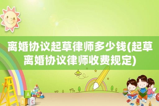離婚協(xié)議起草律師多少錢(起草離婚協(xié)議律師收費規(guī)定)