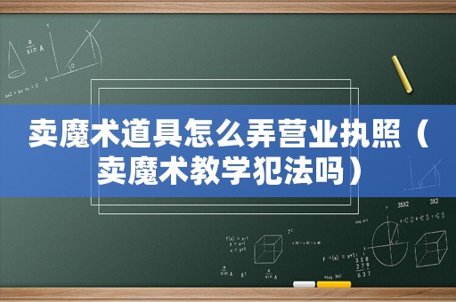 賣魔術道具怎么弄營業執照（賣魔術教學犯法嗎）
