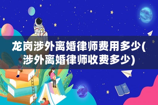 龍崗涉外離婚律師費用多少(涉外離婚律師收費多少)