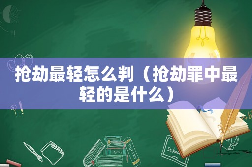 搶劫最輕怎么判（搶劫罪中最輕的是什么）