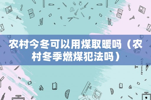 農(nóng)村今冬可以用煤取暖嗎（農(nóng)村冬季燃煤犯法嗎）