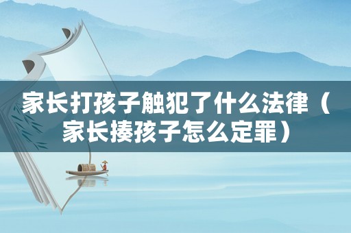 家長打孩子觸犯了什么法律（家長揍孩子怎么定罪）