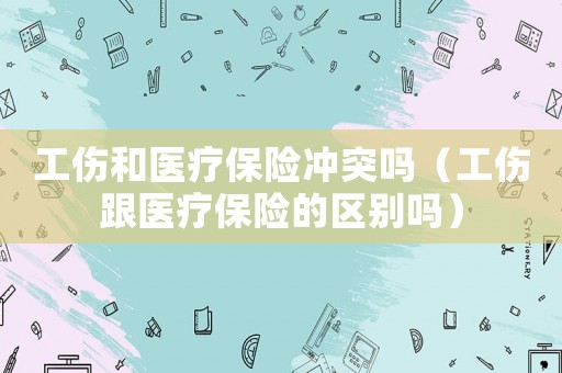 工傷和醫(yī)療保險(xiǎn)沖突嗎（工傷跟醫(yī)療保險(xiǎn)的區(qū)別嗎）