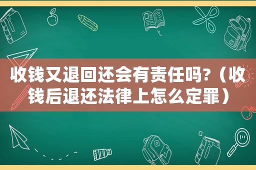 收錢又退回還會有責(zé)任嗎?（收錢后退還法律上怎么定罪）