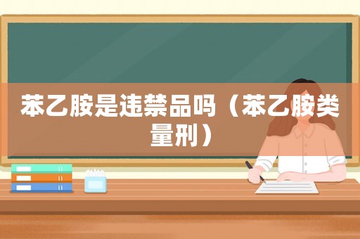 苯乙胺是違禁品嗎（苯乙胺類量刑）