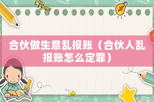 合伙做生意亂報賬（合伙人亂報賬怎么定罪）