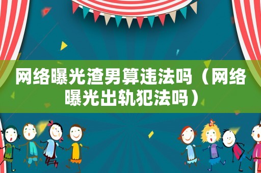 網絡曝光渣男算違法嗎（網絡曝光出軌犯法嗎）