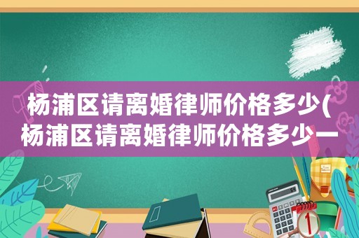 楊浦區請離婚律師價格多少(楊浦區請離婚律師價格多少一個月)