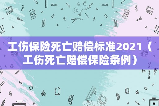 工傷保險死亡賠償標準2021（工傷死亡賠償保險條例）