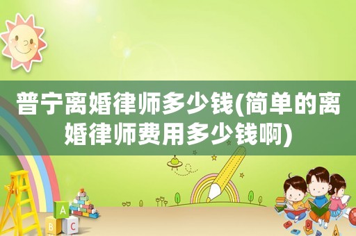 普寧離婚律師多少錢(簡單的離婚律師費用多少錢啊)