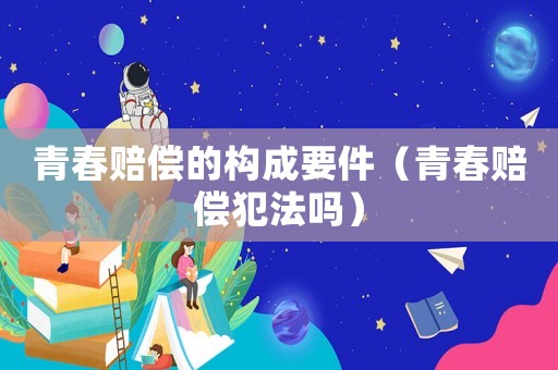 青春賠償的構成要件（青春賠償犯法嗎）