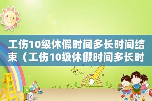 工傷10級休假時間多長時間結束（工傷10級休假時間多長時間）