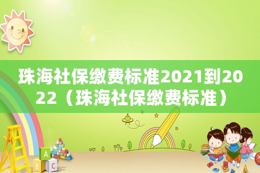 珠海社保繳費標準2021到2022（珠海社保繳費標準）