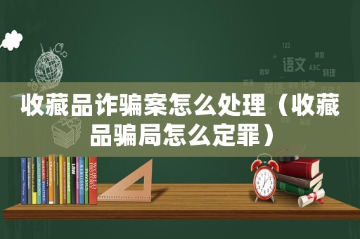 收藏品詐騙案怎么處理（收藏品騙局怎么定罪）