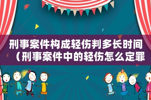 刑事案件構(gòu)成輕傷判多長(zhǎng)時(shí)間（刑事案件中的輕傷怎么定罪）