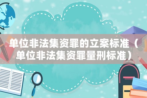 單位非法集資罪的立案標準（單位非法集資罪量刑標準）