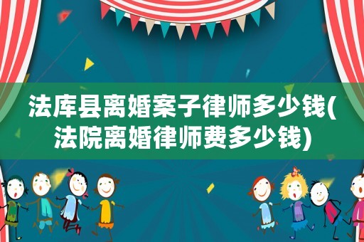 法庫縣離婚案子律師多少錢(法院離婚律師費多少錢)
