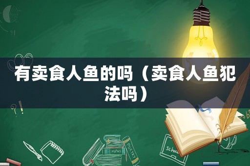 有賣食人魚(yú)的嗎（賣食人魚(yú)犯法嗎）