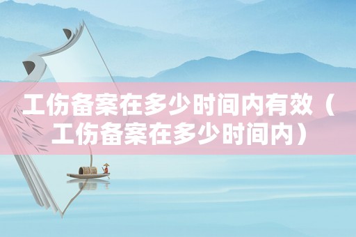 工傷備案在多少時間內有效（工傷備案在多少時間內）