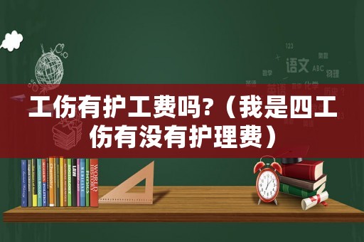 工傷有護工費嗎?（我是四工傷有沒有護理費）